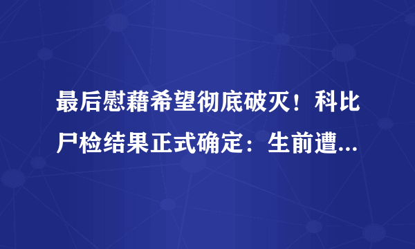 最后慰藉希望彻底破灭！科比尸检结果正式确定：生前遭受致命痛苦