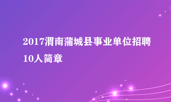 2017渭南蒲城县事业单位招聘10人简章