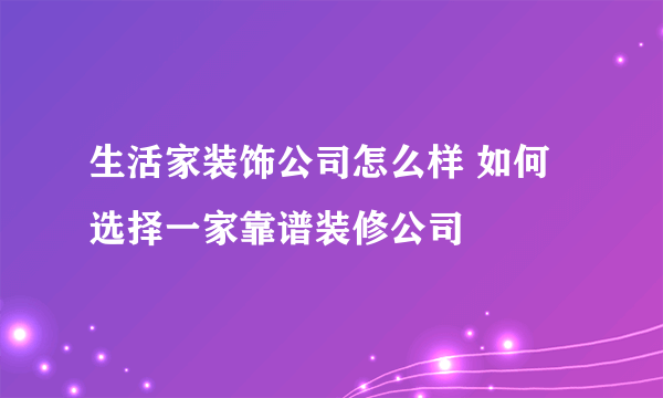 生活家装饰公司怎么样 如何选择一家靠谱装修公司