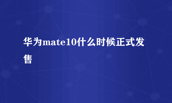 华为mate10什么时候正式发售