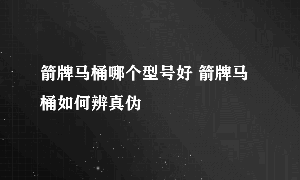 箭牌马桶哪个型号好 箭牌马桶如何辨真伪