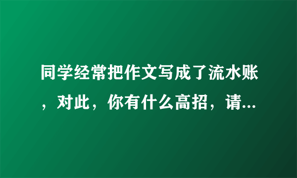 同学经常把作文写成了流水账，对此，你有什么高招，请你举个例子来教教他