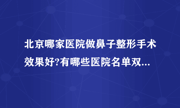 北京哪家医院做鼻子整形手术效果好?有哪些医院名单双手奉上!