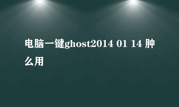 电脑一键ghost2014 01 14 肿么用