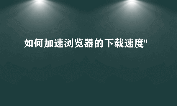 如何加速浏览器的下载速度