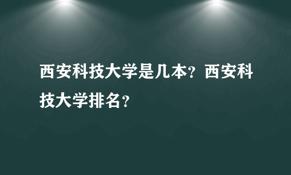 西安科技大学是几本？西安科技大学排名？