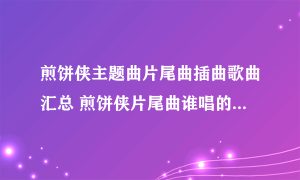 煎饼侠主题曲片尾曲插曲歌曲汇总 煎饼侠片尾曲谁唱的 煎饼侠歌词