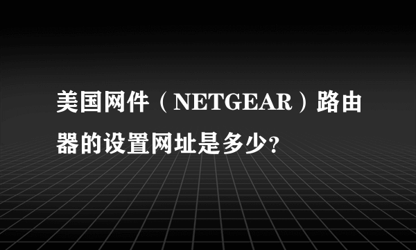 美国网件（NETGEAR）路由器的设置网址是多少？