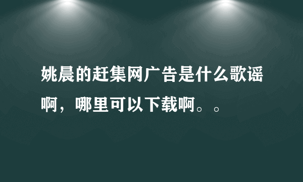 姚晨的赶集网广告是什么歌谣啊，哪里可以下载啊。。