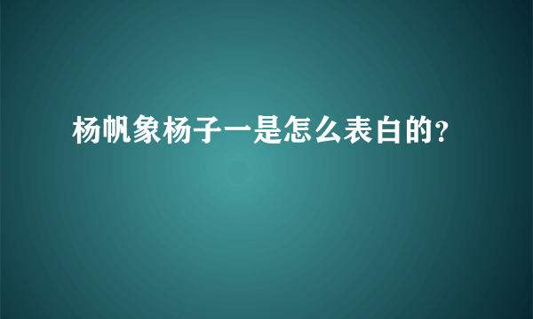 杨帆象杨子一是怎么表白的？