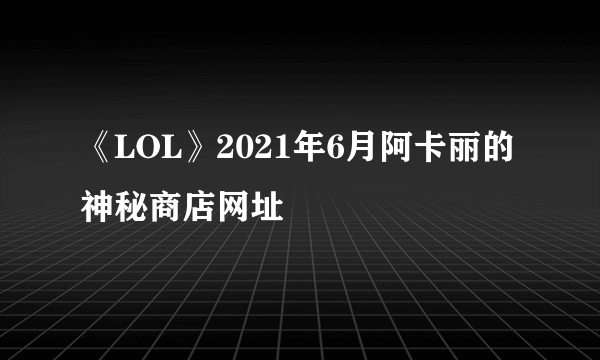 《LOL》2021年6月阿卡丽的神秘商店网址