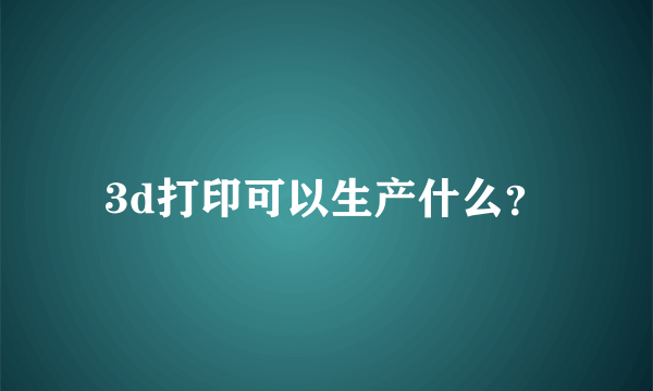 3d打印可以生产什么？