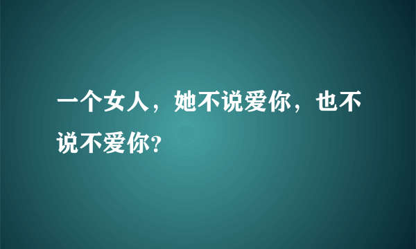 一个女人，她不说爱你，也不说不爱你？