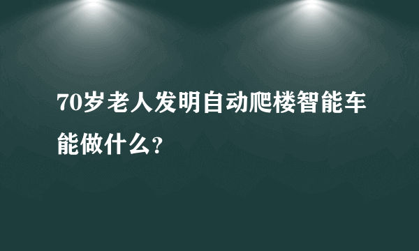 70岁老人发明自动爬楼智能车能做什么？