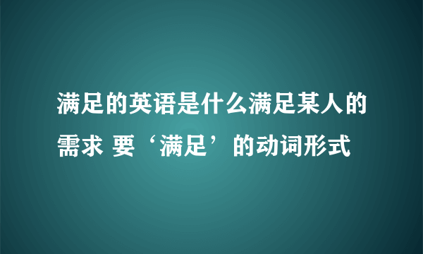 满足的英语是什么满足某人的需求 要‘满足’的动词形式