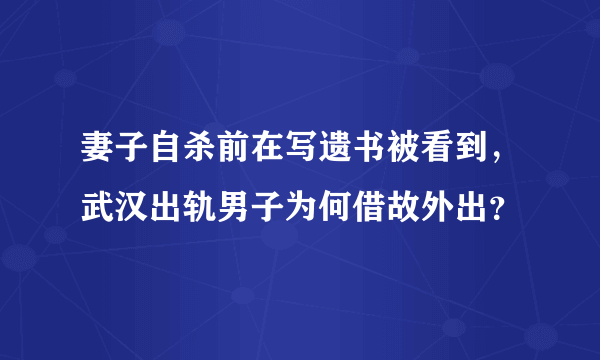 妻子自杀前在写遗书被看到，武汉出轨男子为何借故外出？