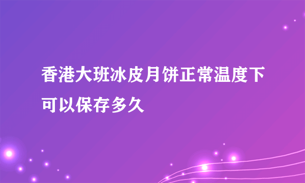 香港大班冰皮月饼正常温度下可以保存多久