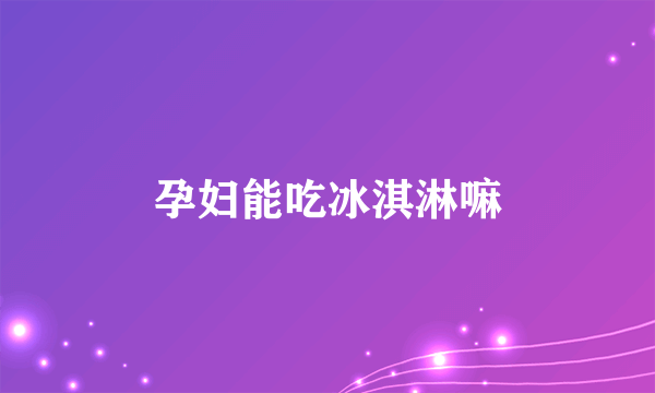 孕妇能吃冰淇淋嘛