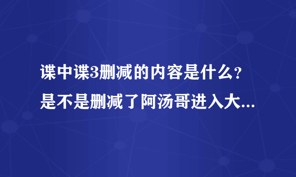 谍中谍3删减的内容是什么？是不是删减了阿汤哥进入大厦偷东西的过程