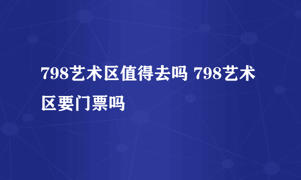 798艺术区值得去吗 798艺术区要门票吗