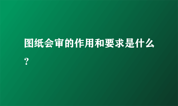 图纸会审的作用和要求是什么？