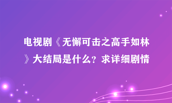 电视剧《无懈可击之高手如林》大结局是什么？求详细剧情