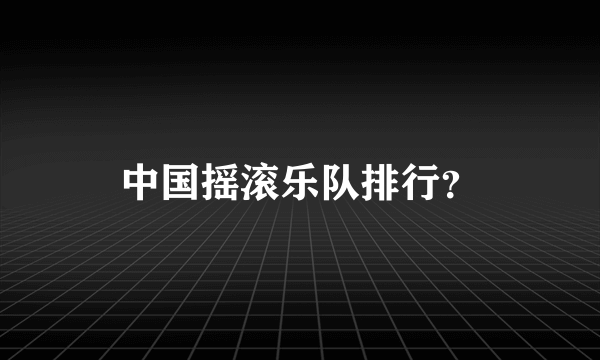 中国摇滚乐队排行？