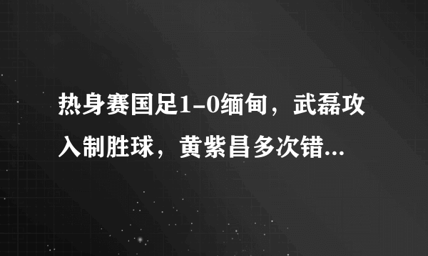 热身赛国足1-0缅甸，武磊攻入制胜球，黄紫昌多次错失良机，这场比赛你怎么看？