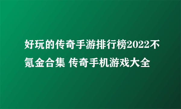 好玩的传奇手游排行榜2022不氪金合集 传奇手机游戏大全