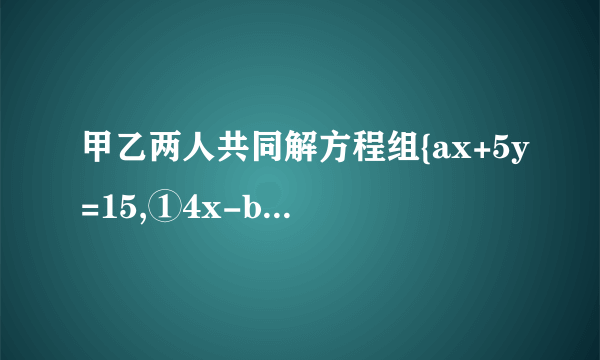 甲乙两人共同解方程组{ax+5y=15,①4x-by=-2,②由于甲看错了方程①中的,,试计算a，得到方程组的解为{x=-3