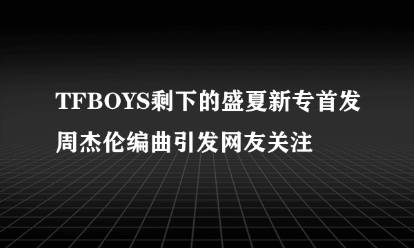 TFBOYS剩下的盛夏新专首发周杰伦编曲引发网友关注