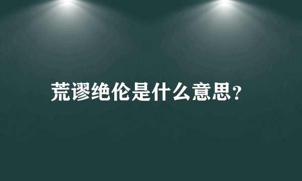 荒谬绝伦是什么意思？