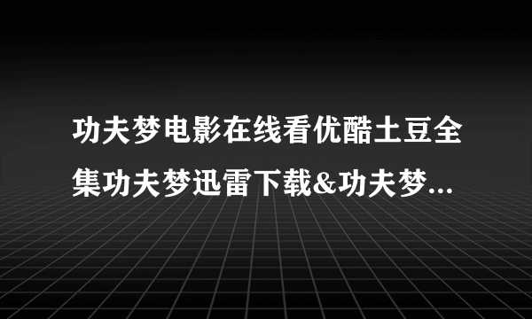 功夫梦电影在线看优酷土豆全集功夫梦迅雷下载&功夫梦在线观看 功夫梦国语版完整版