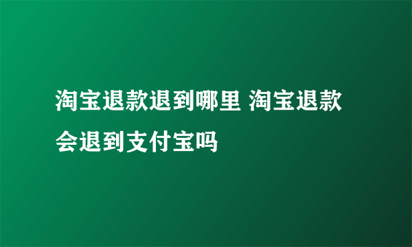 淘宝退款退到哪里 淘宝退款会退到支付宝吗