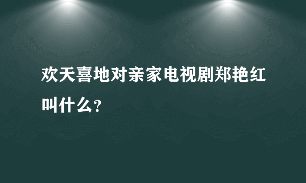 欢天喜地对亲家电视剧郑艳红叫什么？