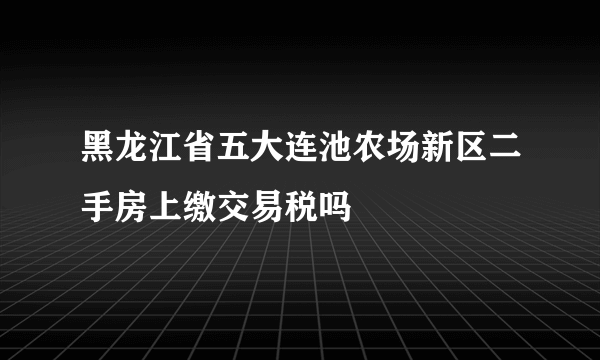 黑龙江省五大连池农场新区二手房上缴交易税吗