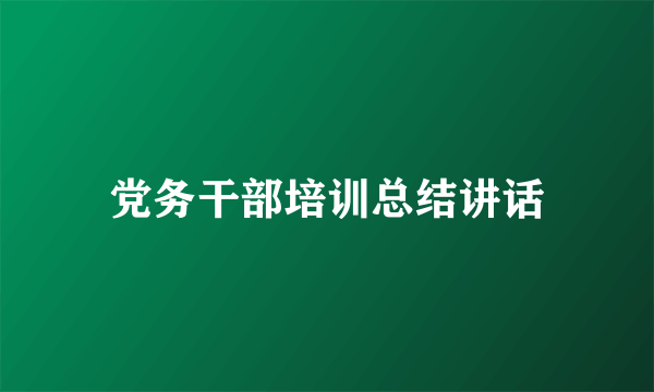 党务干部培训总结讲话