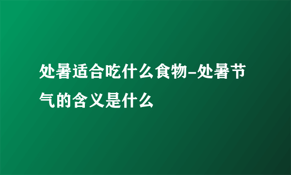 处暑适合吃什么食物-处暑节气的含义是什么