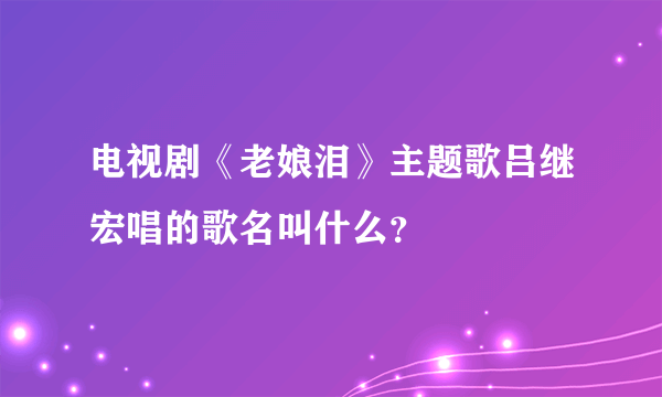 电视剧《老娘泪》主题歌吕继宏唱的歌名叫什么？