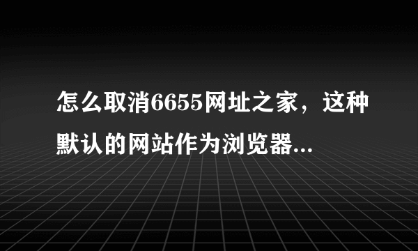 怎么取消6655网址之家，这种默认的网站作为浏览器的首页啊