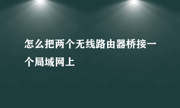 怎么把两个无线路由器桥接一个局域网上