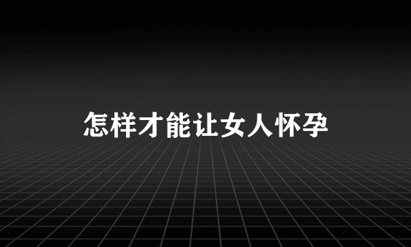 怎样才能让女人怀孕