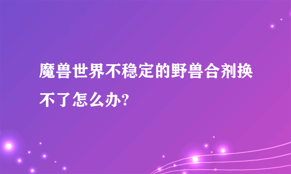 魔兽世界不稳定的野兽合剂换不了怎么办?