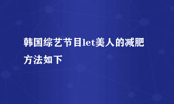 韩国综艺节目let美人的减肥方法如下