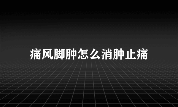 痛风脚肿怎么消肿止痛