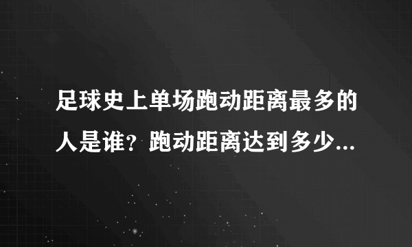 足球史上单场跑动距离最多的人是谁？跑动距离达到多少米？谢谢了，大神帮忙啊？