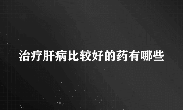 治疗肝病比较好的药有哪些