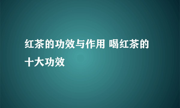 红茶的功效与作用 喝红茶的十大功效