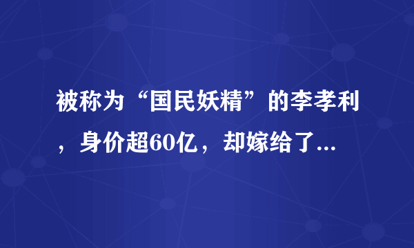 被称为“国民妖精”的李孝利，身价超60亿，却嫁给了野兽男？