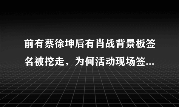 前有蔡徐坤后有肖战背景板签名被挖走，为何活动现场签名板这么容易被破坏？